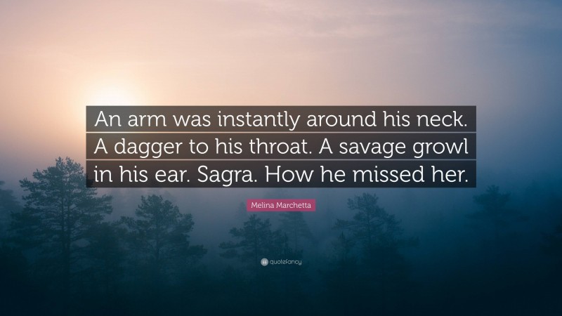 Melina Marchetta Quote: “An arm was instantly around his neck. A dagger to his throat. A savage growl in his ear. Sagra. How he missed her.”