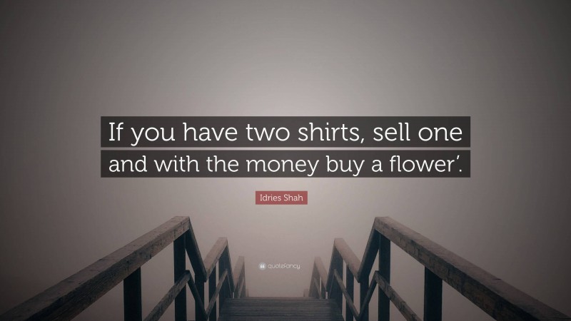 Idries Shah Quote: “If you have two shirts, sell one and with the money buy a flower’.”