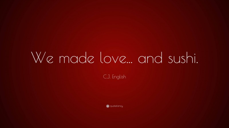C.J. English Quote: “We made love... and sushi.”