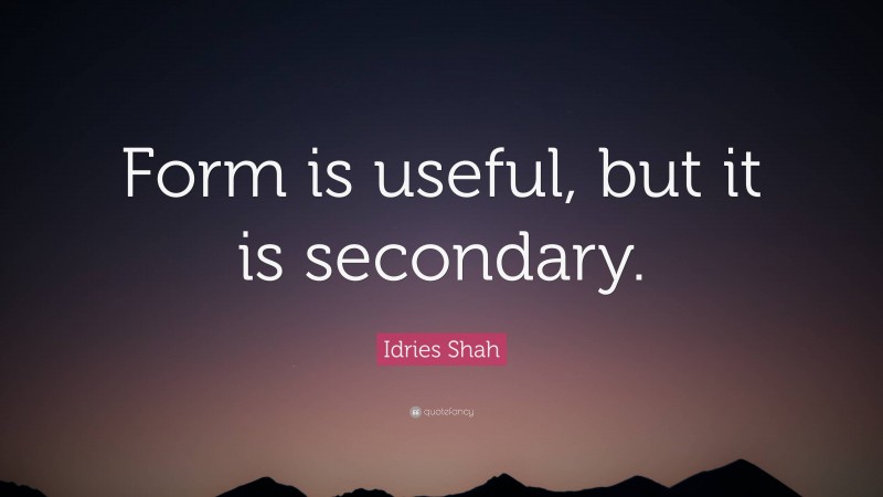 Idries Shah Quote: “Form is useful, but it is secondary.”