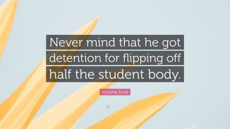 Victoria Scott Quote: “Never mind that he got detention for flipping off half the student body.”