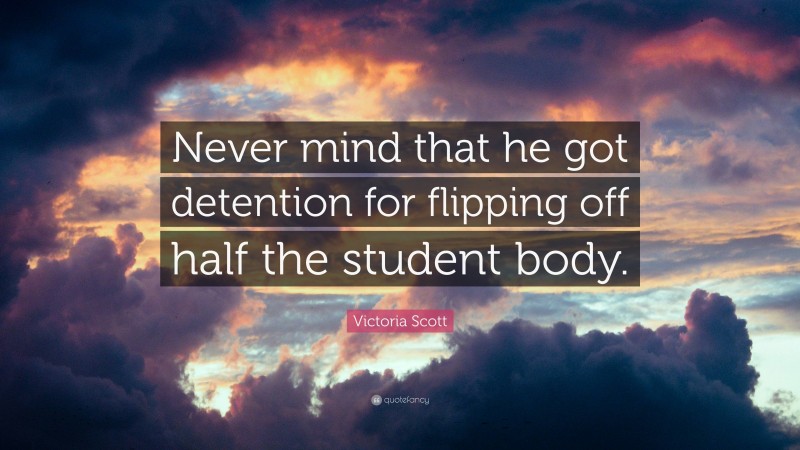 Victoria Scott Quote: “Never mind that he got detention for flipping off half the student body.”