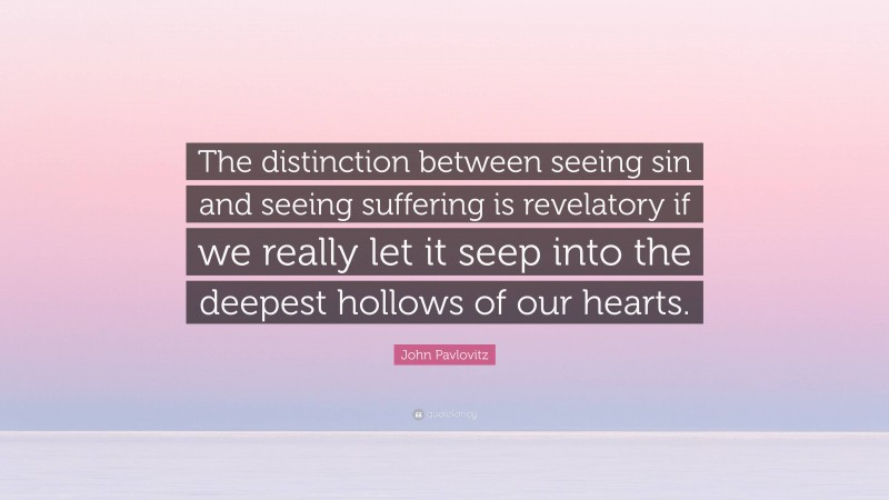 John Pavlovitz Quote: “The distinction between seeing sin and seeing suffering is revelatory if we really let it seep into the deepest hollows of our hearts.”