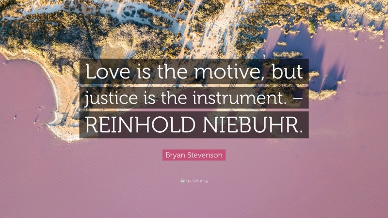 Bryan Stevenson Quote: “Love is the motive, but justice is the instrument. – REINHOLD NIEBUHR.”