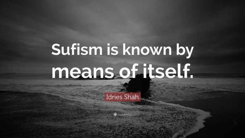 Idries Shah Quote: “Sufism is known by means of itself.”