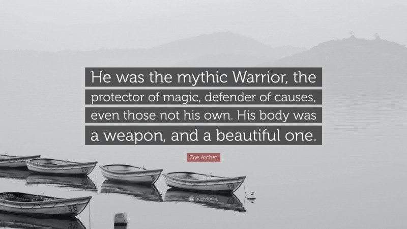 Zoe Archer Quote: “He was the mythic Warrior, the protector of magic, defender of causes, even those not his own. His body was a weapon, and a beautiful one.”