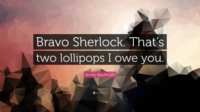 Amie Kaufman Quote: “Bravo Sherlock. That’s two lollipops I owe you.”
