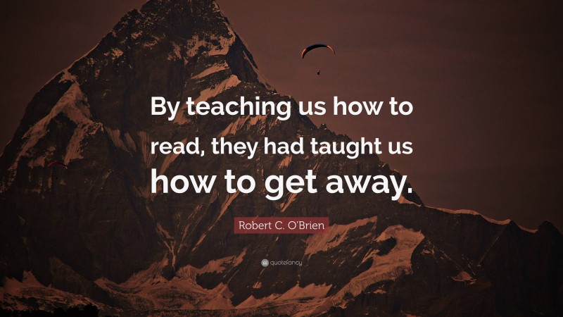 Robert C. O'Brien Quote: “By teaching us how to read, they had taught us how to get away.”