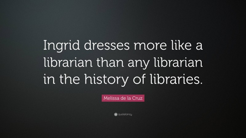 Melissa de la Cruz Quote: “Ingrid dresses more like a librarian than any librarian in the history of libraries.”