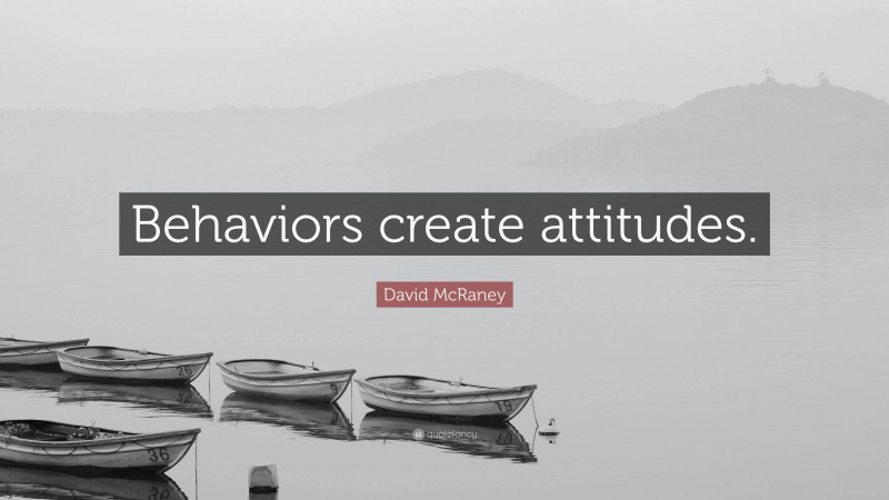 David McRaney Quote: “Behaviors create attitudes.”