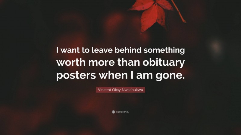 Vincent Okay Nwachukwu Quote: “I want to leave behind something worth more than obituary posters when I am gone.”