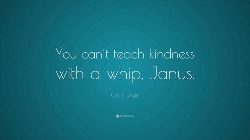 Chris Lester Quote: “You can’t teach kindness with a whip, Janus.”