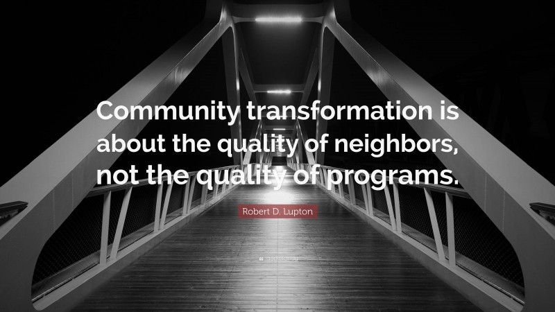 Robert D. Lupton Quote: “Community transformation is about the quality of neighbors, not the quality of programs.”