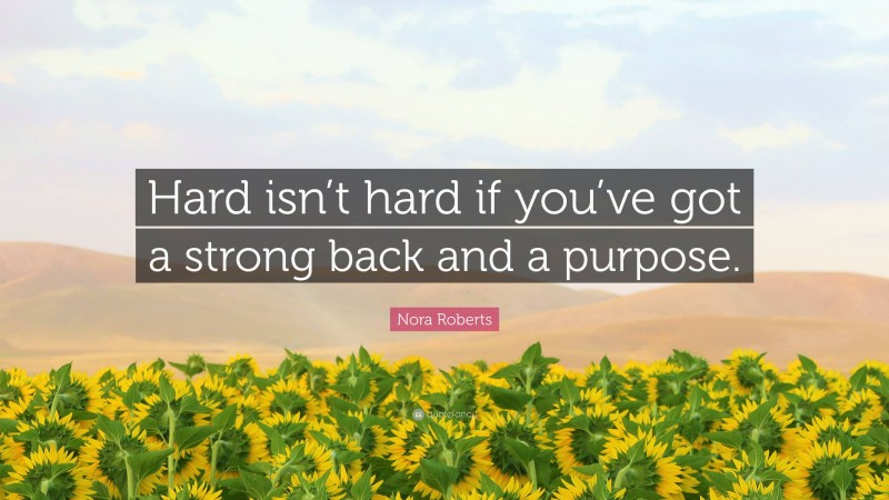 Nora Roberts Quote: “Hard isn’t hard if you’ve got a strong back and a purpose.”