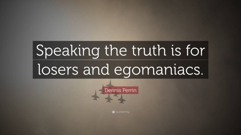 Dennis Perrin Quote: “Speaking the truth is for losers and egomaniacs.”