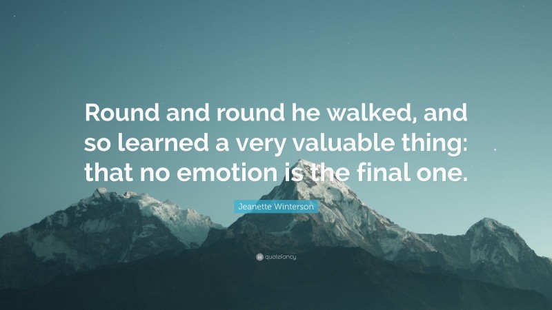 Jeanette Winterson Quote: “Round and round he walked, and so learned a very valuable thing: that no emotion is the final one.”