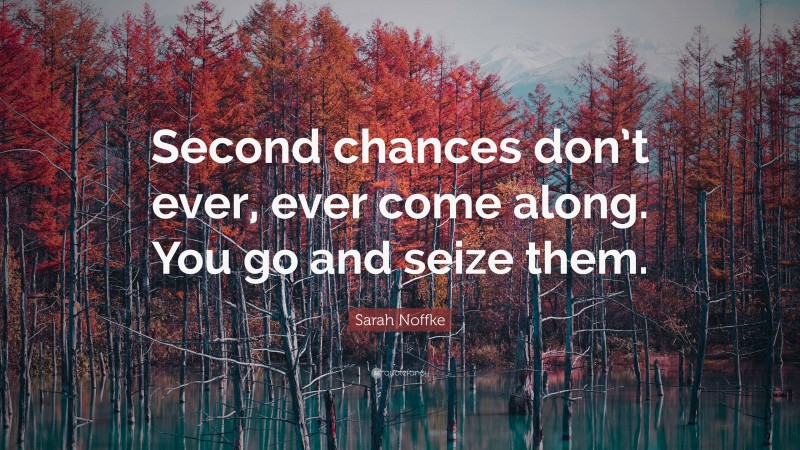 Sarah Noffke Quote: “Second chances don’t ever, ever come along. You go and seize them.”