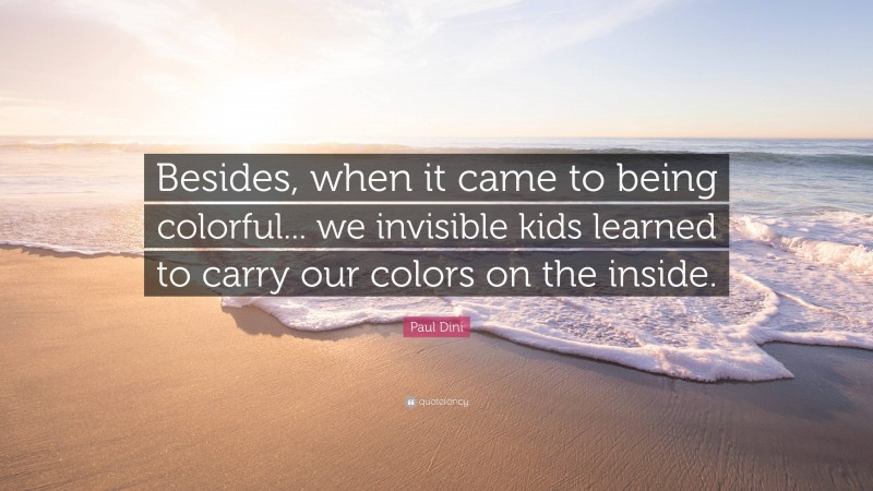 Paul Dini Quote: “Besides, when it came to being colorful... we invisible kids learned to carry our colors on the inside.”