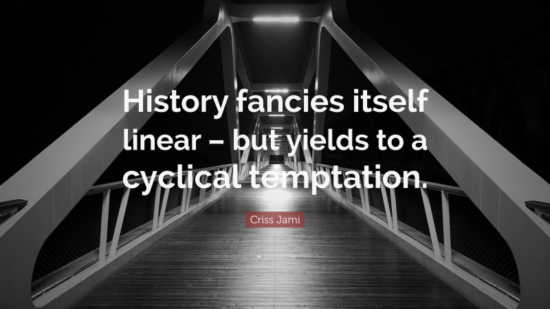 Criss Jami Quote: “History fancies itself linear – but yields to a cyclical temptation.”