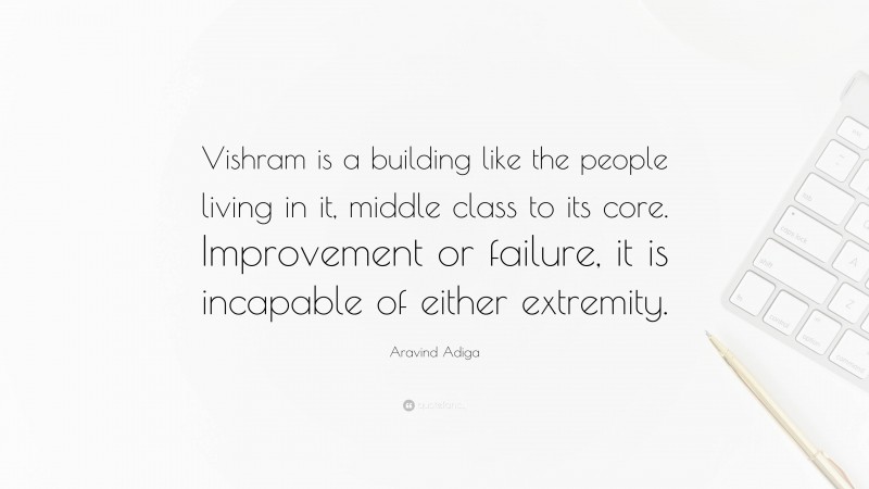 Aravind Adiga Quote: “Vishram is a building like the people living in it, middle class to its core. Improvement or failure, it is incapable of either extremity.”