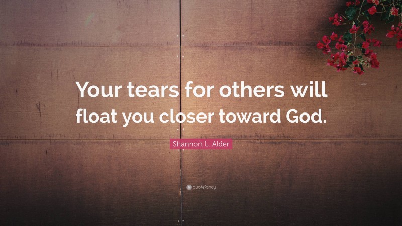 Shannon L. Alder Quote: “Your tears for others will float you closer toward God.”