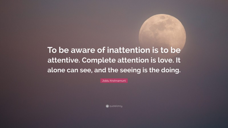 Jiddu Krishnamurti Quote: “To be aware of inattention is to be attentive. Complete attention is love. It alone can see, and the seeing is the doing.”