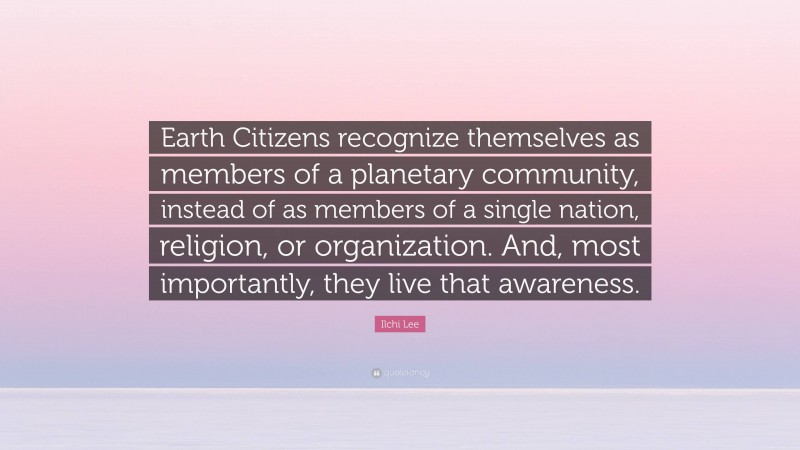 Ilchi Lee Quote: “Earth Citizens recognize themselves as members of a planetary community, instead of as members of a single nation, religion, or organization. And, most importantly, they live that awareness.”