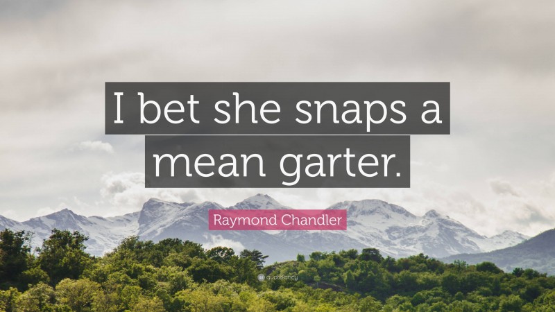 Raymond Chandler Quote: “I bet she snaps a mean garter.”