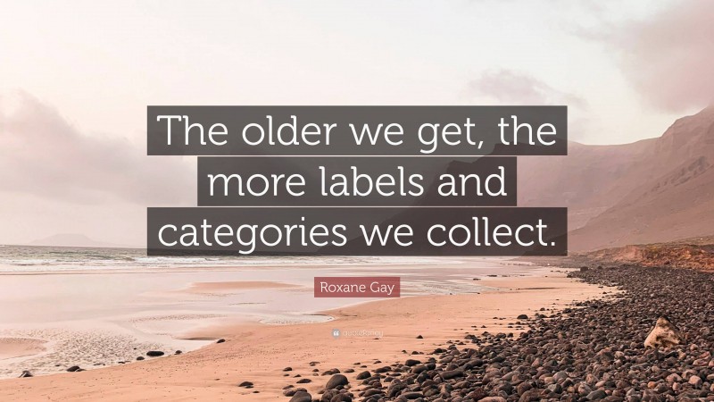 Roxane Gay Quote: “The older we get, the more labels and categories we collect.”