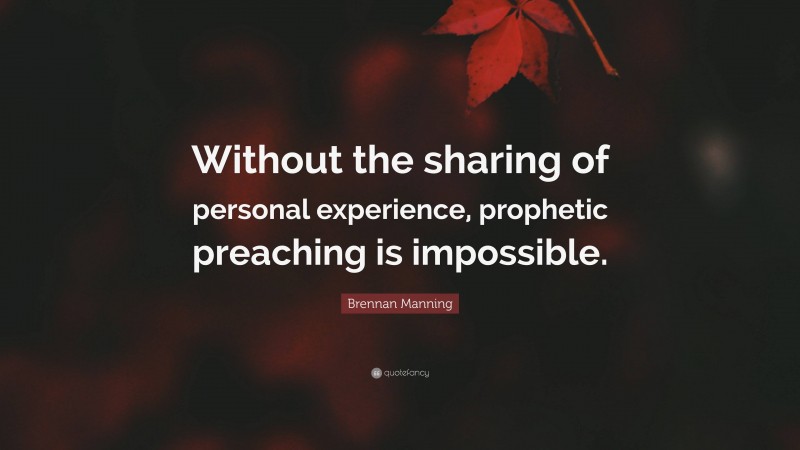 Brennan Manning Quote: “Without the sharing of personal experience, prophetic preaching is impossible.”