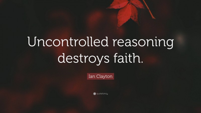 Ian Clayton Quote: “Uncontrolled reasoning destroys faith.”