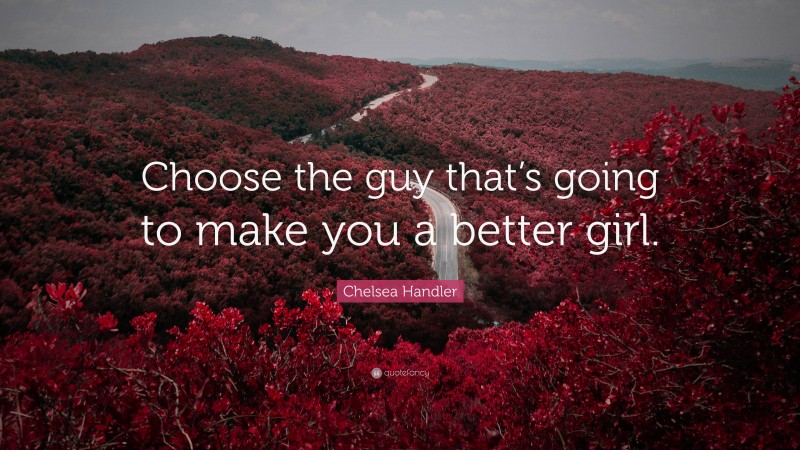 Chelsea Handler Quote: “Choose the guy that’s going to make you a better girl.”