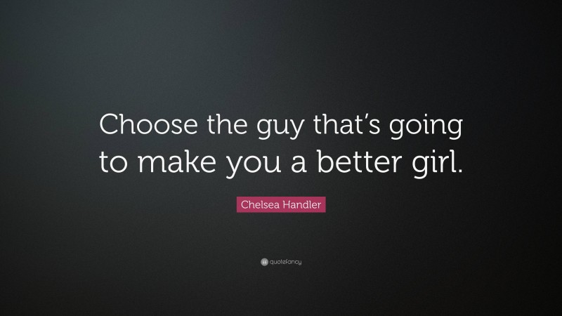 Chelsea Handler Quote: “Choose the guy that’s going to make you a better girl.”
