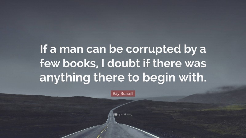 Ray Russell Quote: “If a man can be corrupted by a few books, I doubt if there was anything there to begin with.”