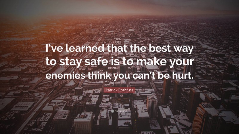 Patrick Rothfuss Quote: “I’ve learned that the best way to stay safe is to make your enemies think you can’t be hurt.”