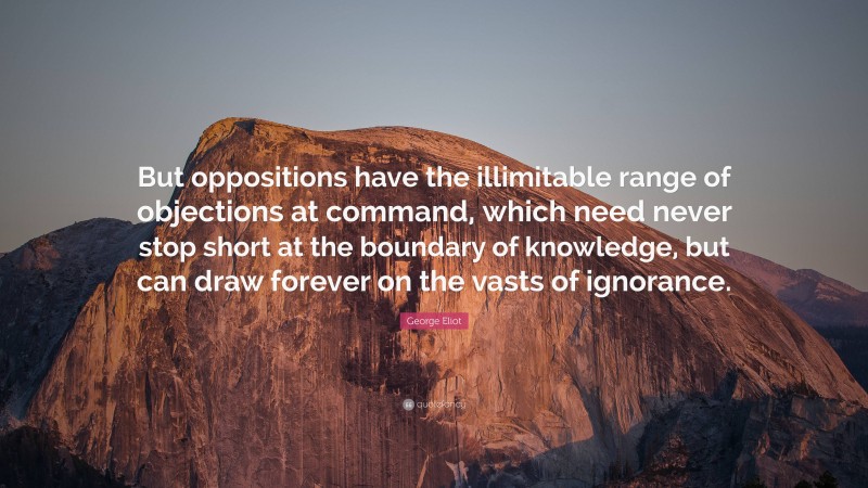 George Eliot Quote: “But oppositions have the illimitable range of objections at command, which need never stop short at the boundary of knowledge, but can draw forever on the vasts of ignorance.”