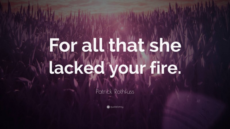 Patrick Rothfuss Quote: “For all that she lacked your fire.”