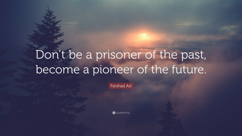 Farshad Asl Quote: “Don’t be a prisoner of the past, become a pioneer of the future.”
