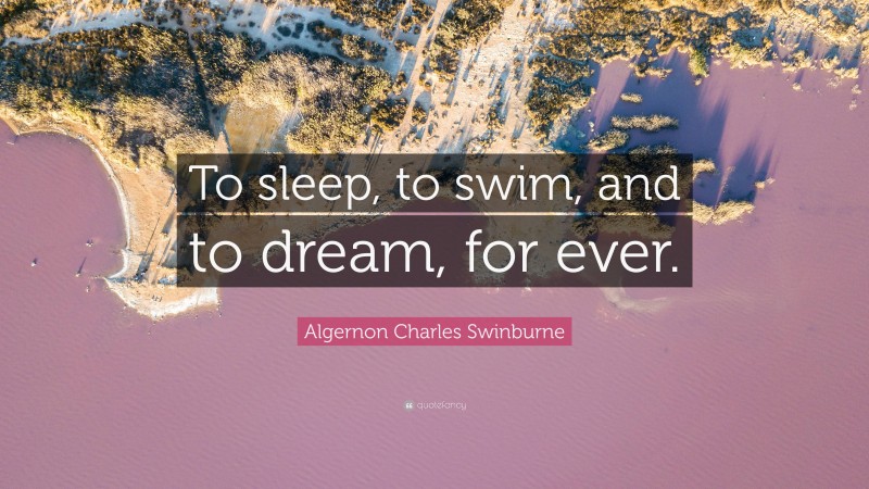 Algernon Charles Swinburne Quote: “To sleep, to swim, and to dream, for ever.”