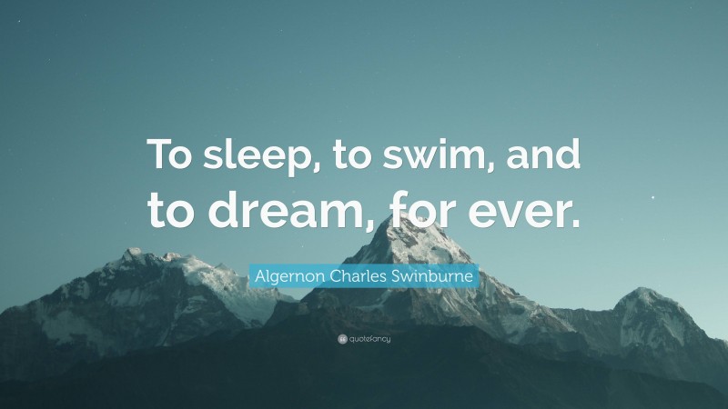 Algernon Charles Swinburne Quote: “To sleep, to swim, and to dream, for ever.”