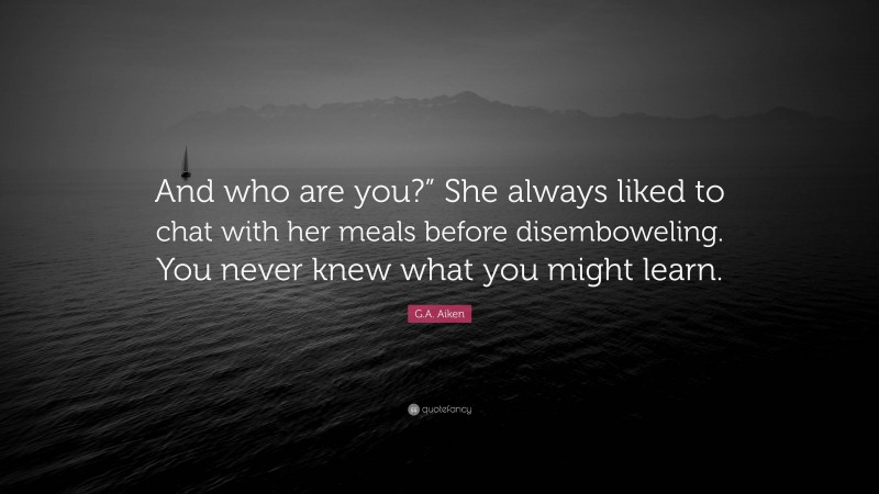 G.A. Aiken Quote: “And who are you?” She always liked to chat with her meals before disemboweling. You never knew what you might learn.”