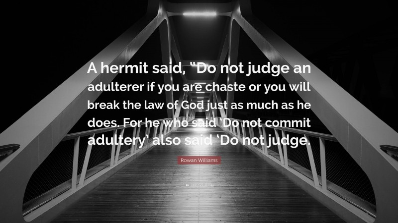 Rowan Williams Quote: “A hermit said, “Do not judge an adulterer if you are chaste or you will break the law of God just as much as he does. For he who said ‘Do not commit adultery’ also said ‘Do not judge.”