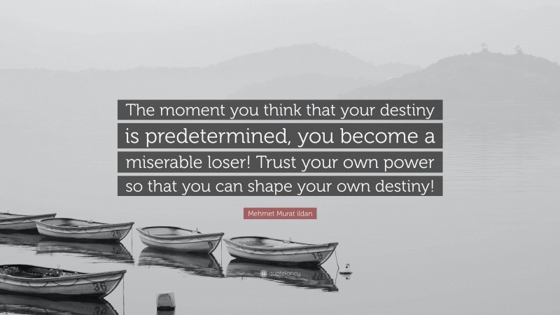 Mehmet Murat ildan Quote: “The moment you think that your destiny is predetermined, you become a miserable loser! Trust your own power so that you can shape your own destiny!”