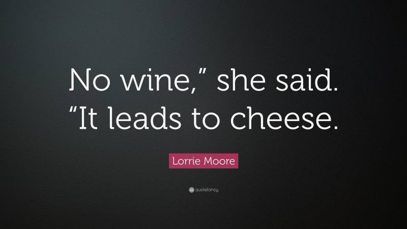 Lorrie Moore Quote: “No wine,” she said. “It leads to cheese.”