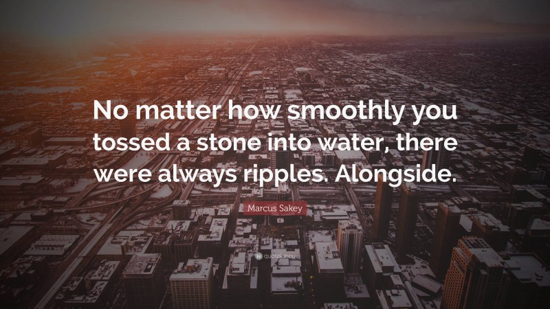 Marcus Sakey Quote: “No matter how smoothly you tossed a stone into water, there were always ripples. Alongside.”