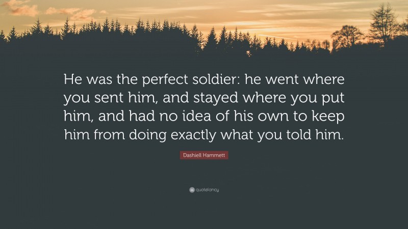 Dashiell Hammett Quote: “He was the perfect soldier: he went where you sent him, and stayed where you put him, and had no idea of his own to keep him from doing exactly what you told him.”