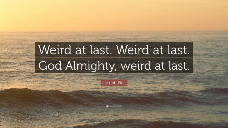 Joseph Fink Quote: “Weird at last. Weird at last. God Almighty, weird at last.”