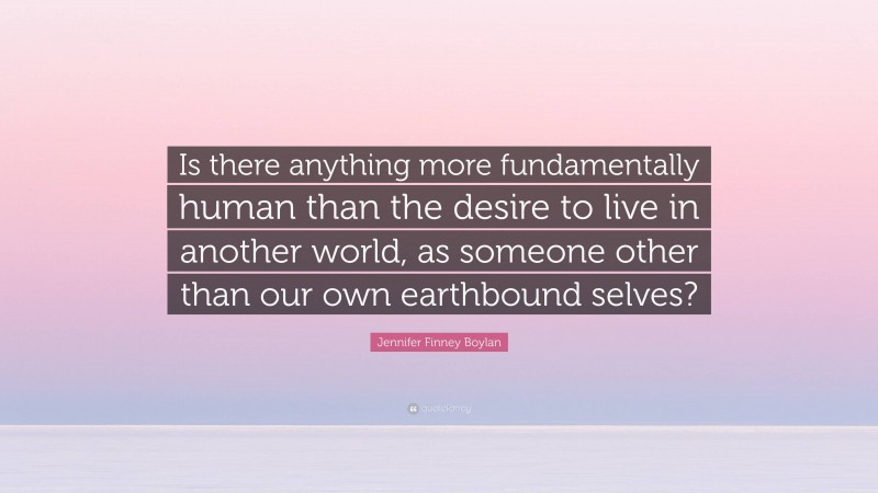Jennifer Finney Boylan Quote: “Is there anything more fundamentally human than the desire to live in another world, as someone other than our own earthbound selves?”