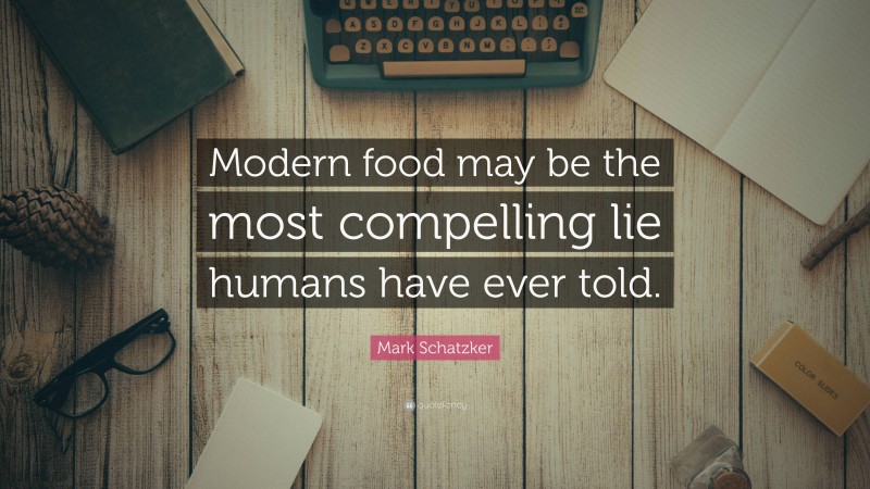 Mark Schatzker Quote: “Modern food may be the most compelling lie humans have ever told.”