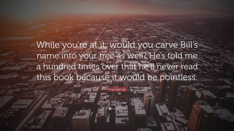 Hope Jahren Quote: “While you’re at it, would you carve Bill’s name into your tree as well? He’s told me a hundred times over that he’ll never read this book because it would be pointless.”